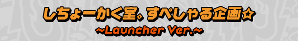 しちょーかく室。すぺしゃる企画☆～Launcher Ver.～