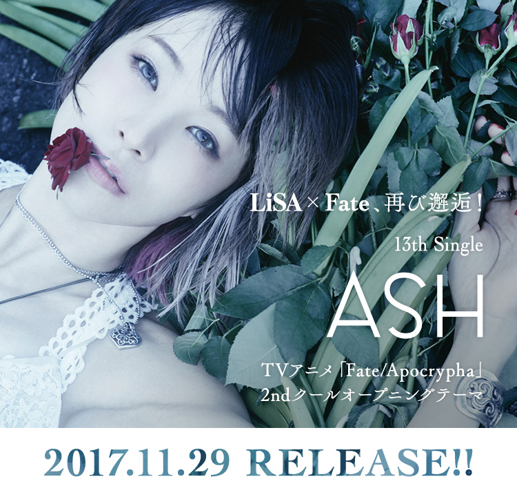 「LiSA×Fate」、再び邂逅!13th Single「ASH」
TVアニメ「Fate/Apocrypha」2ndクールオープニングテーマ
2017.11.29 RELEASE!!