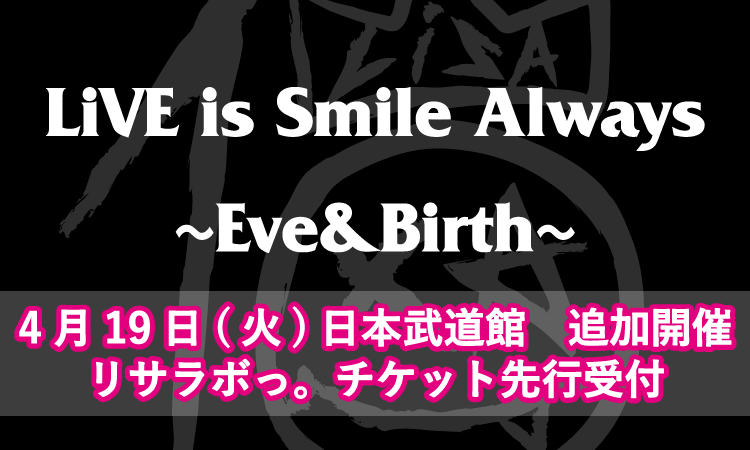 LiVE is Smile Always～Eve&Birth～<br>4月19日(火)日本武道館　追加開催<br>チケット先行受付