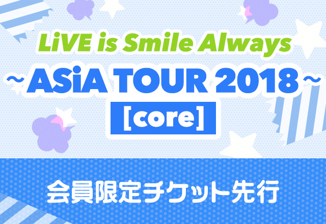 LiVE is Smile Always<br>～ASiA TOUR 2018～[core]<br>会員限定チケット先行受付