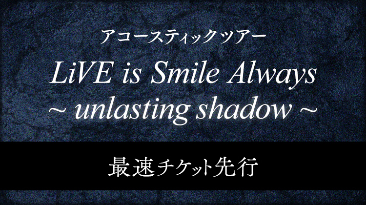 LiVE is Smile Always～unlasting shadow～<br>最速チケット先行受付<br>