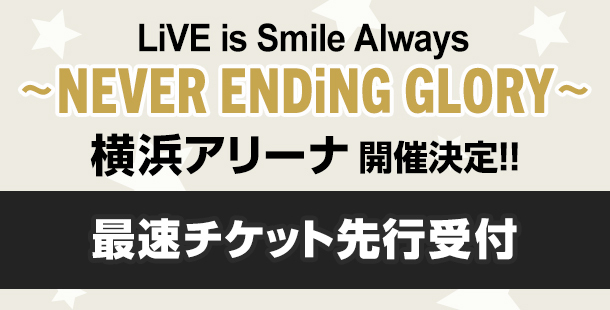 LiVE is Smile Always<br>～NEVER ENDiNG GLORY～<br>開催決定!!<br>最速チケット先行受付<br>