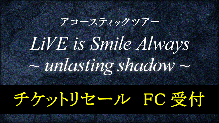 LiVE is Smile Always～unlasting shadow～<br>最速チケット先行受付<br>チケットリセール受付<br>