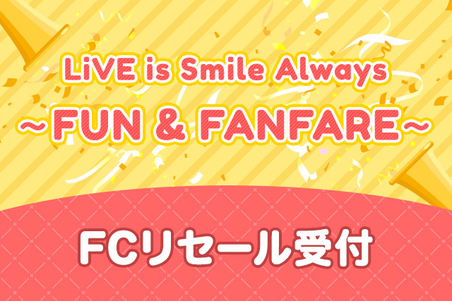 LiVE is Smile Always<br>～FUN & FANFARE～<br>FCチケットリセール受付<br>