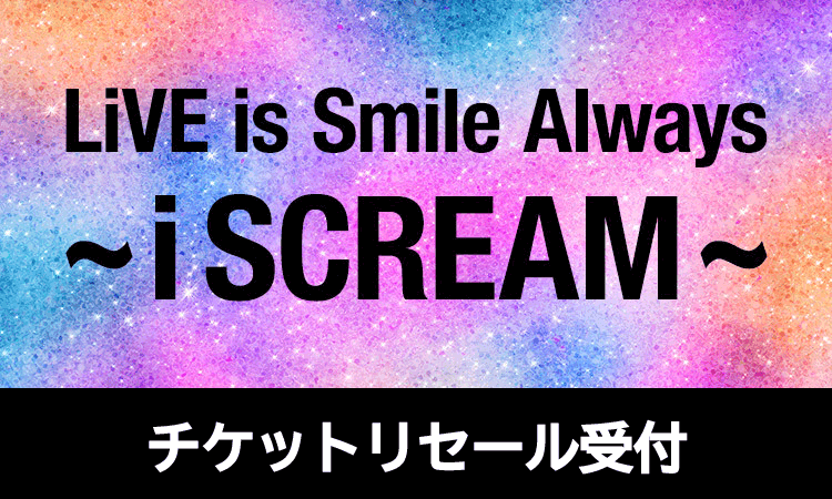 LiVE is Smile Always～i SCREAM～<br>チケットリセール受付