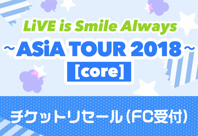 LiVE is Smile Always<br>～ASiA TOUR 2018～[core]<br>チケットリセール受付