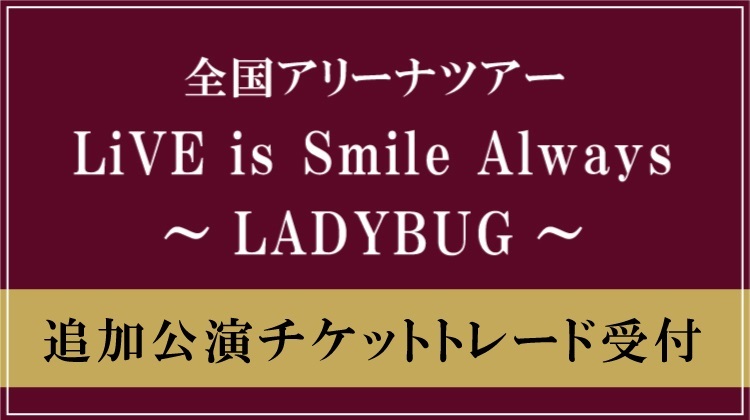 LiVE is Smile Always<br>～LADYBUG～追加公演<br>チケットトレード受付<br>